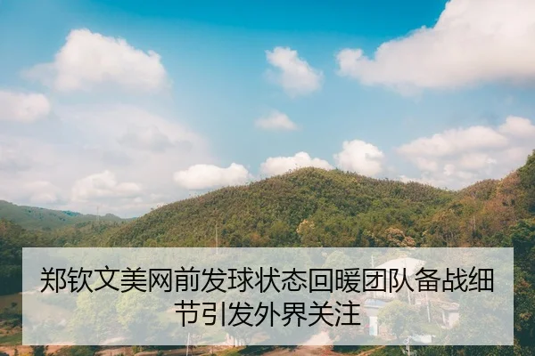 郑钦文美网前发球状态回暖团队备战细节引发外界关注