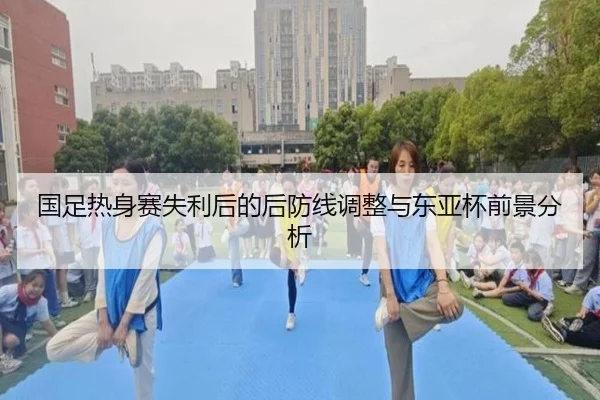 国足热身赛失利后的后防线调整与东亚杯前景分析